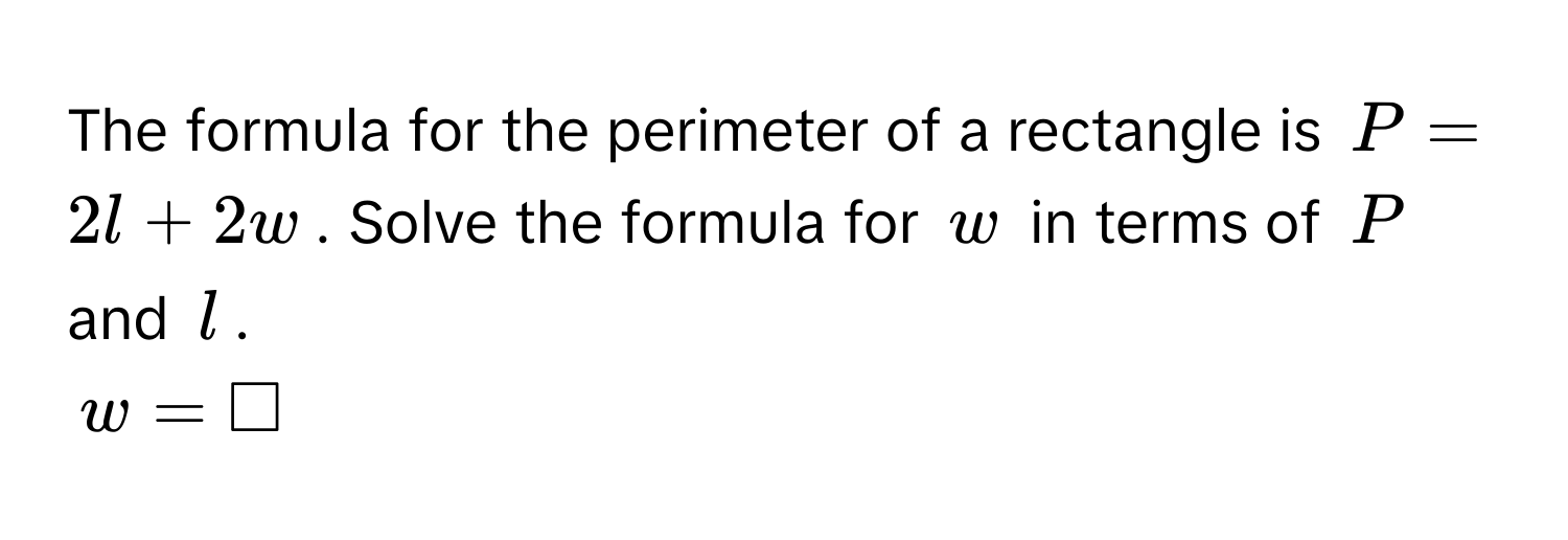 The formula for the perimeter of a rectangle is $P = 2l + 2w$. Solve the formula for $w$ in terms of $P$ and $l$.
$w = □$