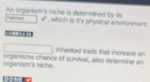 An organism's niche is determined by its 
Hashsiten , which is it's physicall environment. 

, inherited traits that increase an 
organisms chance of survivall, also determine an 
organism's niche. 
DONE