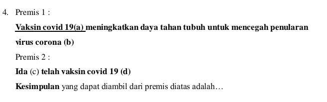 Premis 1 : 
Vaksin covid 19(a) meningkatkan daya tahan tubuh untuk mencegah penularan 
virus corona (b) 
Premis 2 : 
Ida (c) telah vaksin covid 19 (d) 
Kesimpulan yang dapat diambil dari premis diatas adalah….