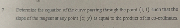 Determine the equation of the curve passing through the point (1,1) such that the 
slope of the tangent at any point (x,y) is equal to the product of its co-ordinates.