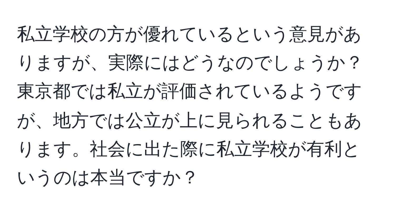 私立学校の方が優れているという意見がありますが、実際にはどうなのでしょうか？東京都では私立が評価されているようですが、地方では公立が上に見られることもあります。社会に出た際に私立学校が有利というのは本当ですか？