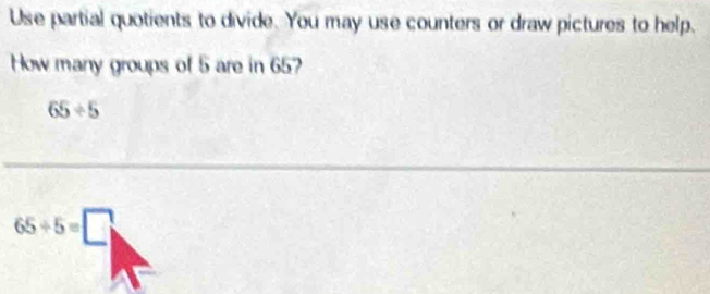 Use partial quotients to divide. You may use counters or draw pictures to help. 
How many groups of 5 are in 65?
65/ 5
65/ 5=□