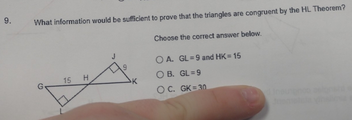 What information would be sufficient to prove that the triangles are congruent by the HL Theorem?
Choose the correct answer below.
and HK=15
A. GL=9
B. GL=9
C. GK=30