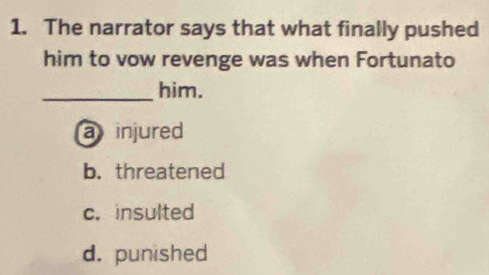 The narrator says that what finally pushed
him to vow revenge was when Fortunato
_him.
a injured
b. threatened
c. insulted
d. punished