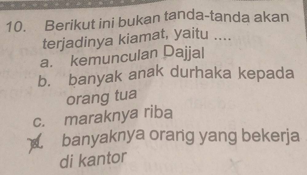 Berikut ini bukan tanda-tanda akan
terjadinya kiamat, yaitu ....
a. kemunculan Dajjal
b. banyak anak durhaka kepada
orang tua
c. maraknya riba
banyaknya orang yang bekerja
di kantor