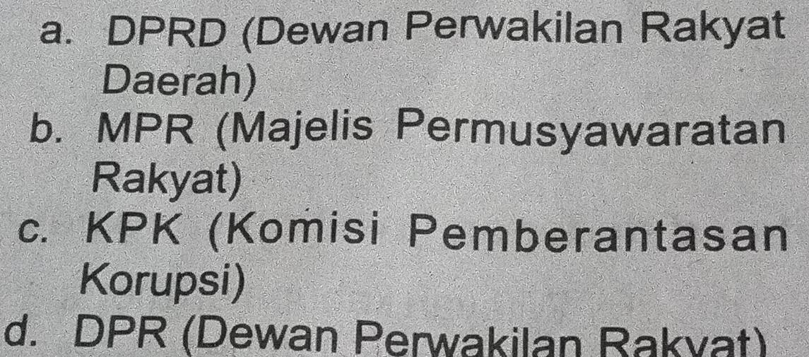 a. DPRD (Dewan Perwakilan Rakyat
Daerah)
b. MPR (Majelis Permusyawaratan
Rakyat)
c. KPK (Komisi Pemberantasan
Korupsi)
d. DPR (Dewan Perwakilan Rakvat)