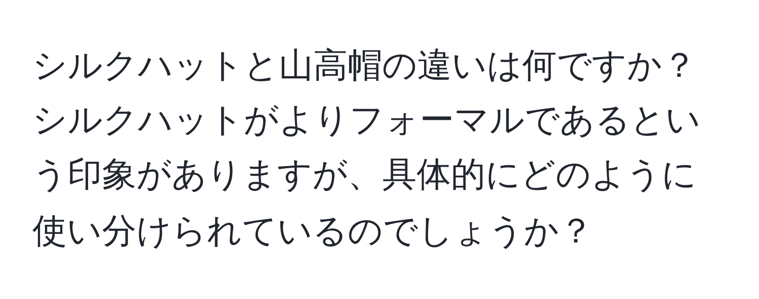 シルクハットと山高帽の違いは何ですか？シルクハットがよりフォーマルであるという印象がありますが、具体的にどのように使い分けられているのでしょうか？