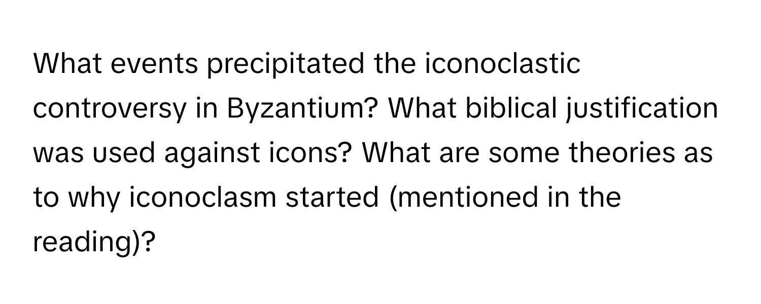 What events precipitated the iconoclastic controversy in Byzantium? What biblical justification was used against icons? What are some theories as to why iconoclasm started (mentioned in the reading)?