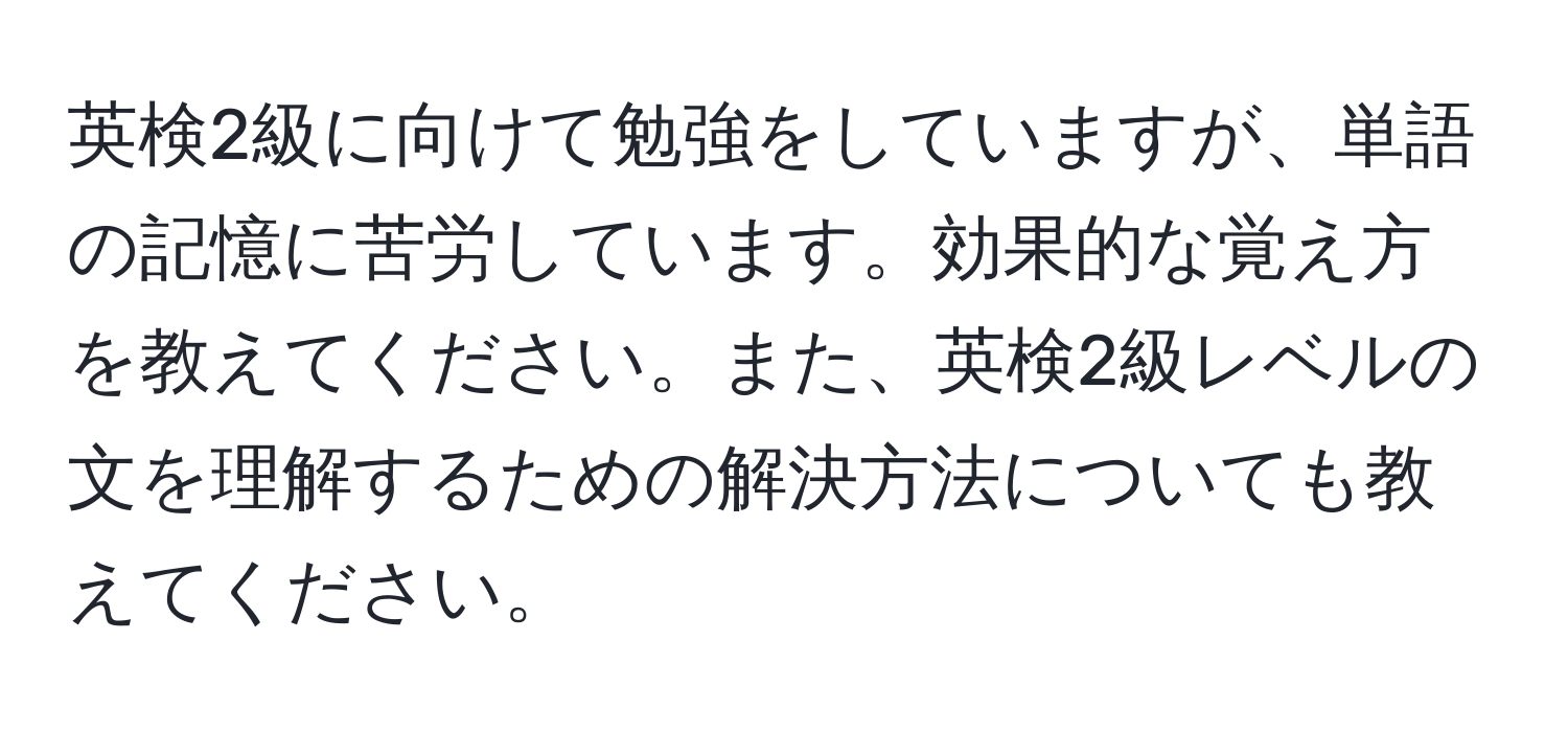 英検2級に向けて勉強をしていますが、単語の記憶に苦労しています。効果的な覚え方を教えてください。また、英検2級レベルの文を理解するための解決方法についても教えてください。