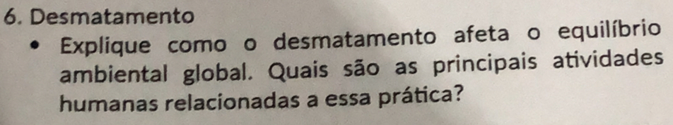 Desmatamento 
Explique como o desmatamento afeta o equilíbrio 
ambiental global. Quais são as principais atividades 
humanas relacionadas a essa prática?