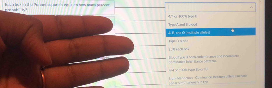 Each box in the Punnet square is equal to how many percent
probability?
4/4 or 100% type B
Type A and B blood
A, B, and O (multiple alleles)
Type O blood
25% each box
Blood type is both codominance and incomplete
dominance inheritance patterns.
4/4 or 100% type Bo or IBi
Non-Mendelian - Cominance, because alllele can both
apear simultaneosly in the