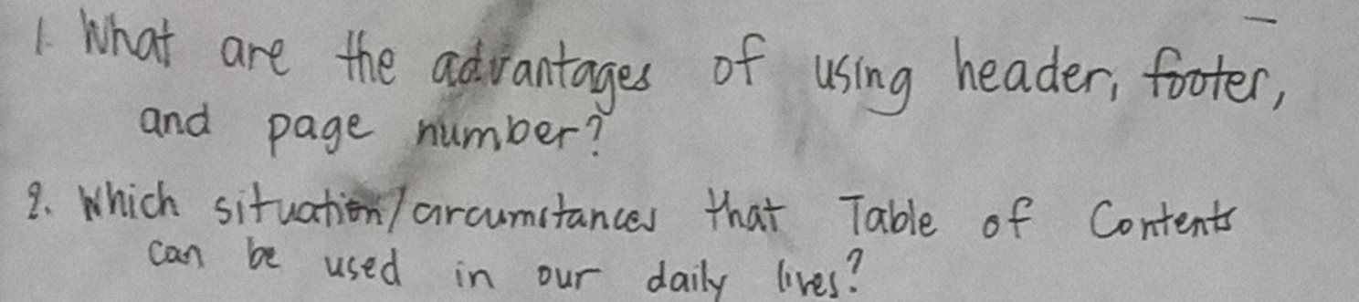 What are the advantages of using header, footer, 
and page number? 
2. Which situation / arcumstances that Table of Contents 
can be used in our daily lives?