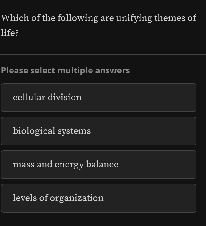 Which of the following are unifying themes of
life?
Please select multiple answers
cellular division
biological systems
mass and energy balance
levels of organization