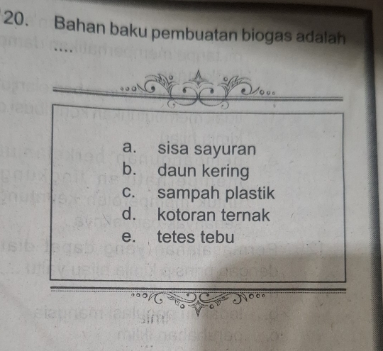 Bahan baku pembuatan biogas adalah
a. sisa sayuran
b. daun kering
c. sampah plastik
d. kotoran ternak
e. tetes tebu