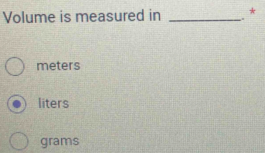 Volume is measured in_ 
* 
.
meters
liters
grams