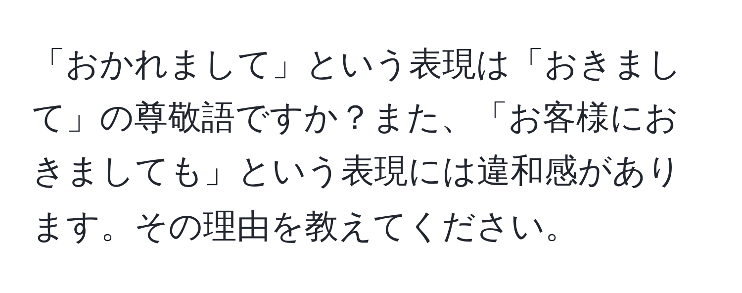 「おかれまして」という表現は「おきまして」の尊敬語ですか？また、「お客様におきましても」という表現には違和感があります。その理由を教えてください。