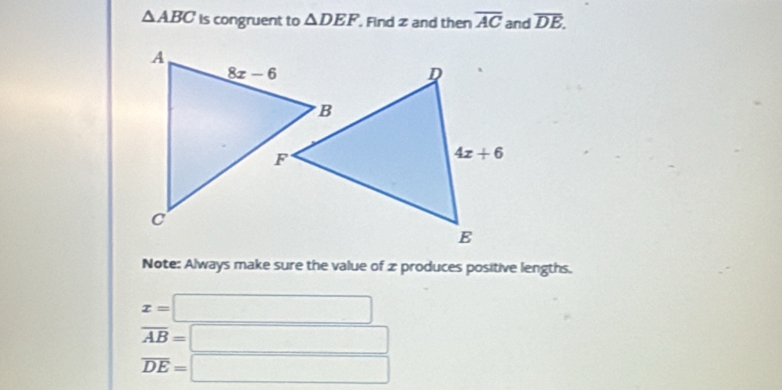 △ ABC Is congruent to △ DEF Find 2 and then overline AC and overline DE.
Note: Always make sure the value of z produces positive lengths.
x=□
overline AB=□
overline DE=□