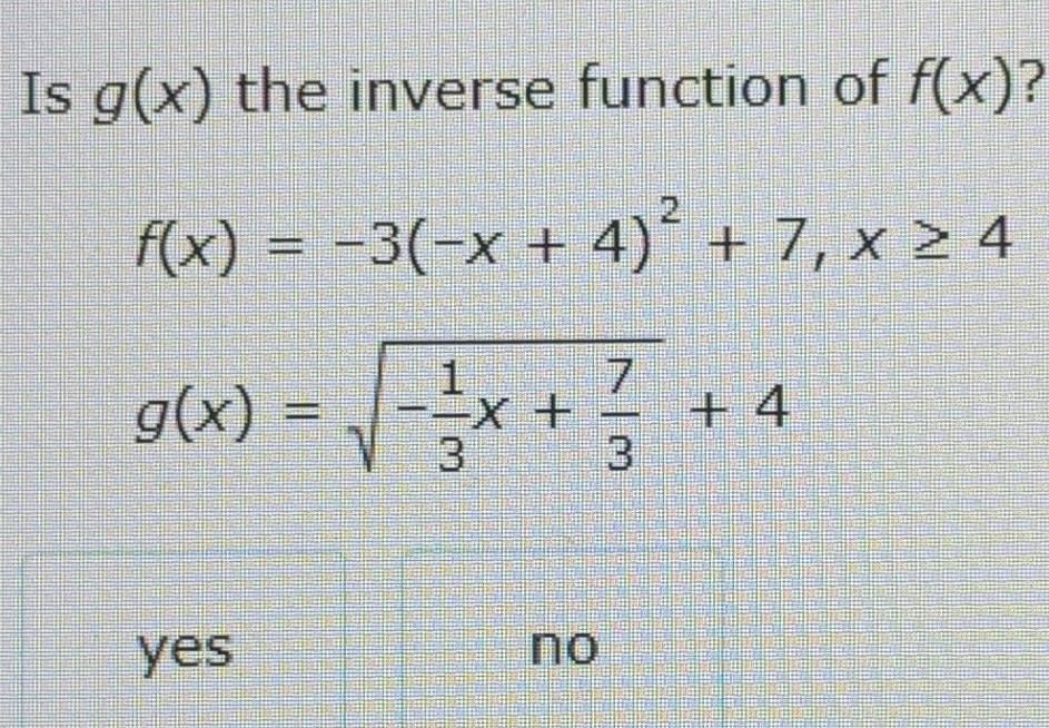 Is g(x) the inverse function of f(x) ?
f(x)=-3(-x+4)^2+7, x≥ 4
g(x)=sqrt(-frac 1)3x+ 7/3 +4
yes no