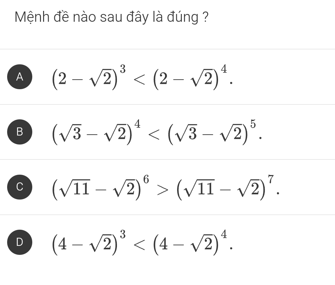 Mệnh đề nào sau đây là đúng ?
A (2-sqrt(2))^3 .
B (sqrt(3)-sqrt(2))^4 .
(sqrt(11)-sqrt(2))^6>(sqrt(11)-sqrt(2))^7.
D (4-sqrt(2))^3 .