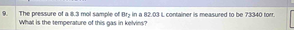 The pressure of a 8.3 mol sample of Br_2 in a 82.03 L container is measured to be 73340 torr. 
What is the temperature of this gas in kelvins?