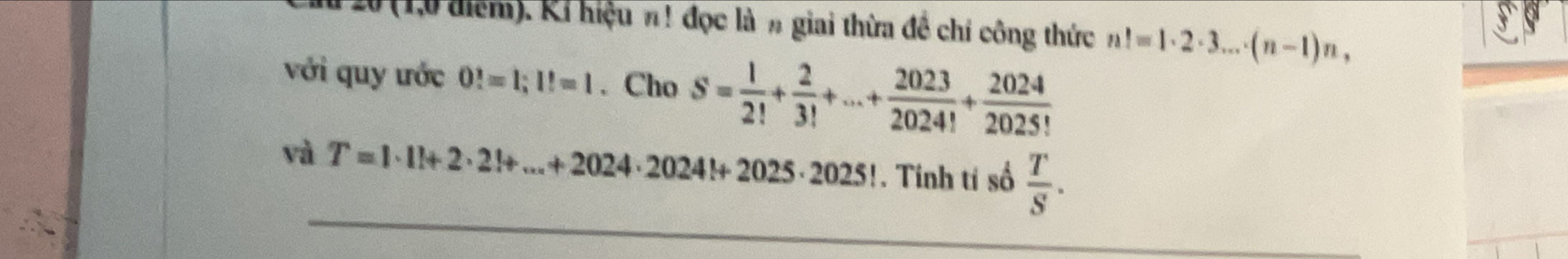 20 (1,0 điểm). Ri hiệu n! đọc là n giai thừa đề chỉ công thức n!=1· 2· 3...· (n-1)n, 
với quy ước 0!=1; 1!=1. Cho S= 1/2! + 2/3! +...+ 2023/2024! + 2024/2025! 
và T=1· 1!+2· 2!+...+2024· 2024!+2025· 2025!. Tính tí số  T/S .