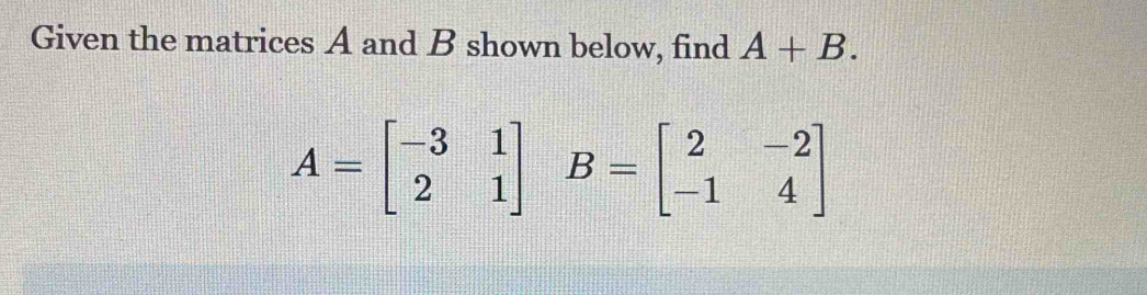 Given the matrices A and B shown below, find A+B. A=beginbmatrix -3&1 2 ...