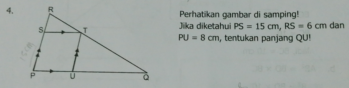 Perhatikan gambar di samping! 
Jika diketahui PS=15cm, RS=6cm dan
PU=8cm , tentukan panjang QU!