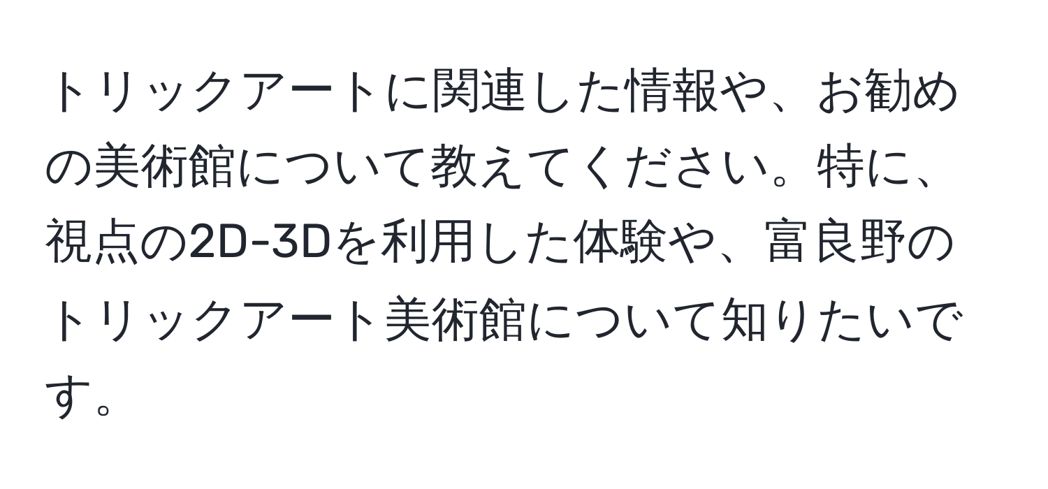 トリックアートに関連した情報や、お勧めの美術館について教えてください。特に、視点の2D-3Dを利用した体験や、富良野のトリックアート美術館について知りたいです。