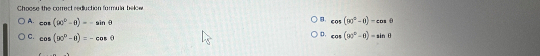 Choose the correct reduction formula below.
B.
A. cos (90°-θ )=-sin θ cos (90°-θ )=cos θ
C. cos (90°-θ )=-cos θ
D. cos (90°-θ )=sin θ