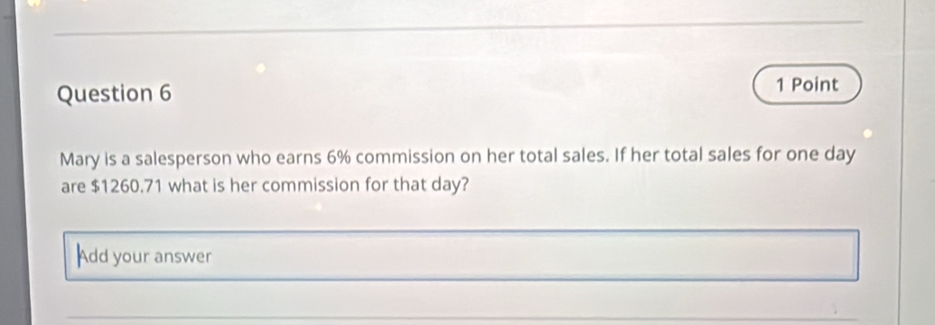 Mary is a salesperson who earns 6% commission on her total sales. If her total sales for one day
are $1260.71 what is her commission for that day? 
Add your answer