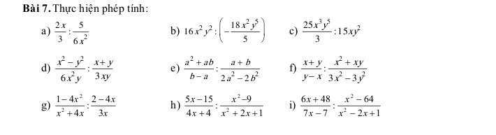 Thực hiện phép tính: 
a)  2x/3 : 5/6x^2  16x^2y^2:(- 18x^2y^5/5 ) c)  25x^3y^5/3 :15xy^2
b) 
d)  (x^2-y^2)/6x^2y : (x+y)/3xy  e)  (a^2+ab)/b-a : (a+b)/2a^2-2b^2  f)  (x+y)/y-x : (x^2+xy)/3x^2-3y^2 
g)  (1-4x^2)/x^2+4x : (2-4x)/3x  h)  (5x-15)/4x+4 : (x^2-9)/x^2+2x+1  i)  (6x+48)/7x-7 : (x^2-64)/x^2-2x+1 