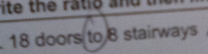 ite the ratio and t 
. 18 doors to 8 stairways