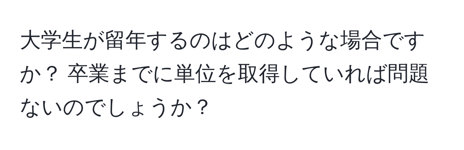 大学生が留年するのはどのような場合ですか？ 卒業までに単位を取得していれば問題ないのでしょうか？