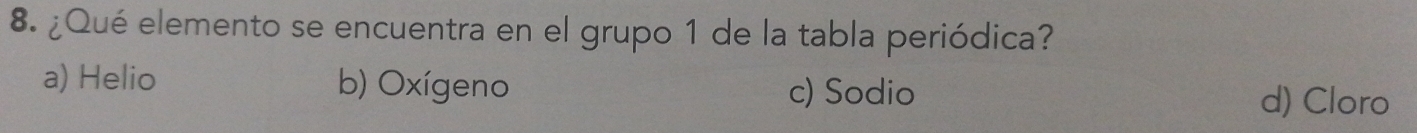 ¿Qué elemento se encuentra en el grupo 1 de la tabla periódica?
a) Helio b) Oxígeno c) Sodio
d) Cloro