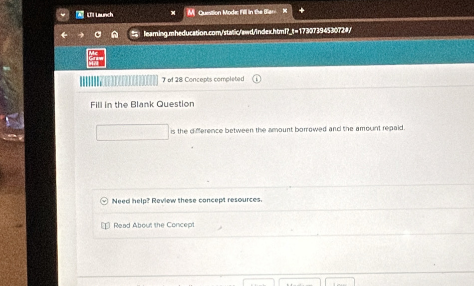 LTI Launch Question Mode: Fill In the Blan 
learning.mheducation.com/static/awd/index.html?_t=1730739453072#/ 
7 of 28 Concepts completed 
Fill in the Blank Question 
is the difference between the amount borrowed and the amount repaid. 
Need help? Revlew these concept resources. 
Read About the Concept