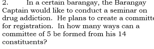 In a certain barangay, the Barangay 
Captain would like to conduct a seminar on 
drug addiction. He plans to create a committe 
for registration. In how many ways can a 
committee of 5 be formed from his 14
constituents?