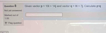 Given vector p=10i+14j and vector q=8i+7j. Calculate p· q
Not yet answered 
Marked out of 
1.00 
Flag question