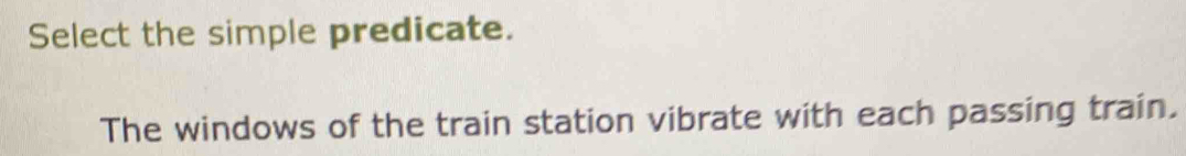 Select the simple predicate. 
The windows of the train station vibrate with each passing train.