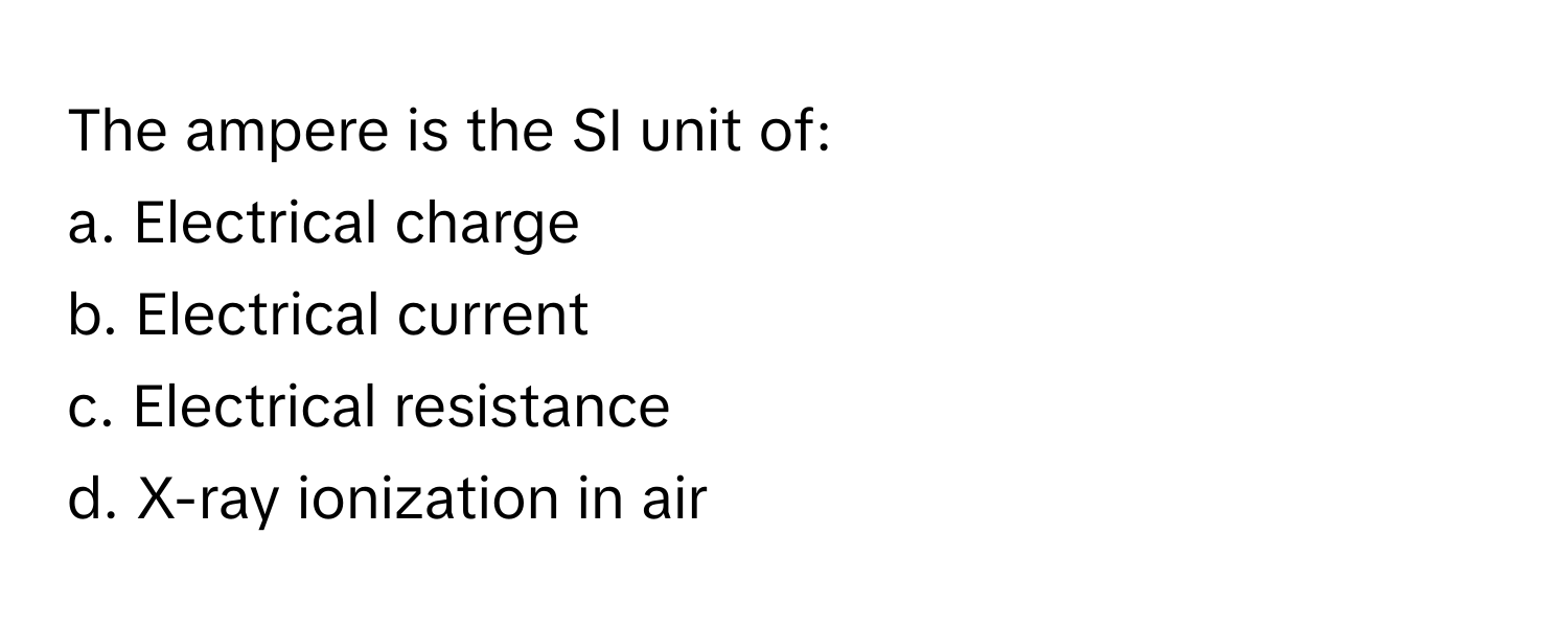 The ampere is the SI unit of:

a. Electrical charge
b. Electrical current
c. Electrical resistance
d. X-ray ionization in air