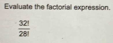 Evaluate the factorial expression.
 32!/28! 