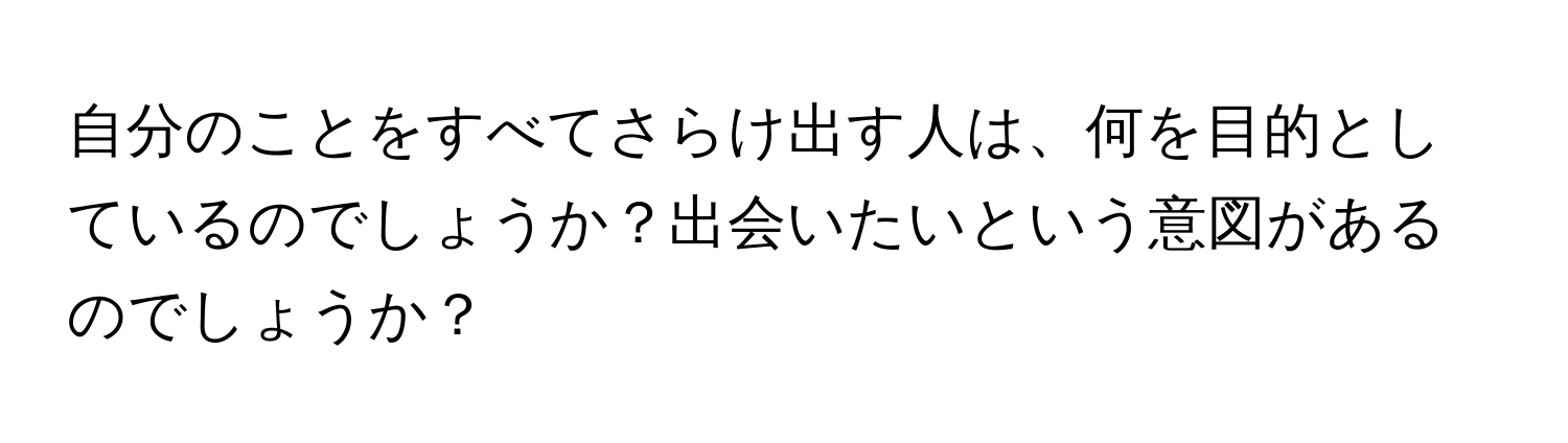 自分のことをすべてさらけ出す人は、何を目的としているのでしょうか？出会いたいという意図があるのでしょうか？