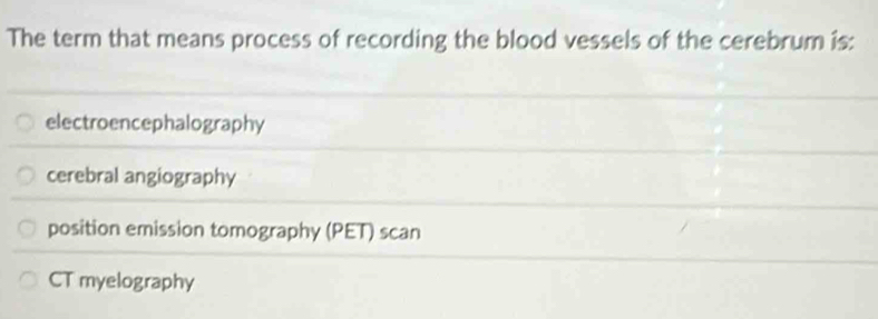 The term that means process of recording the blood vessels of the cerebrum is:
electroencephalography
cerebral angiography
position emission tomography (PET) scan
CT myelography