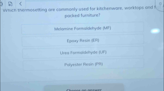 Which thermosetting are commonly used for kitchenware, worktops and f
packed furniture?
Melamine Formaldehyde (MF)
Epoxy Resin (ER)
Urea Formaldehyde (UF)
Polyester Resin (PR)