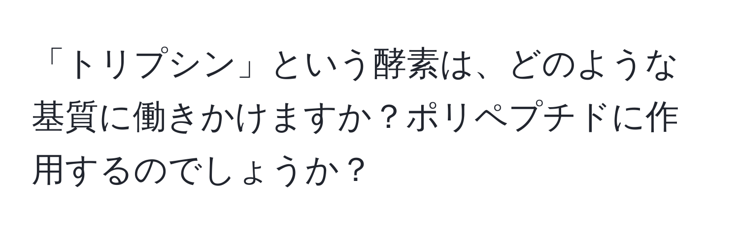 「トリプシン」という酵素は、どのような基質に働きかけますか？ポリペプチドに作用するのでしょうか？