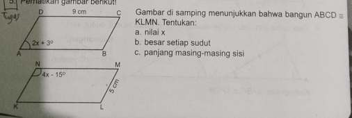 ematikan gambar ben  uü 
Gambar di samping menunjukkan bahwa bangun ABCD=
KLMN. Tentukan:
a. nilai x
b. besar setiap sudut
c. panjang masing-masing sisi