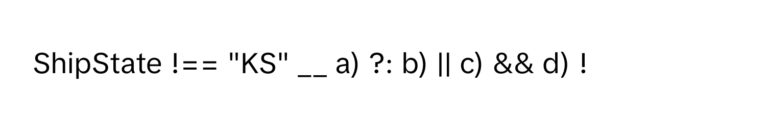 ShipState !== "KS" __ a) ?: b) || c) && d) !