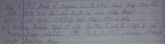 Bar 1 Tu elcem e^3 ngoi (O;R) he' eat fiēp tuy en
AB, MA vOr () vei B, h lo cai reep ekoin 
a) CM h giāi HAēe nú tiép; OH⊥ AB
b) Duǒng thang quá H eúi (6) tuì (vá p, go I la 
hungletiom ealp CM A, A, B, O, I, evng thuce 
mor leluǒng zén