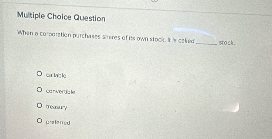 Question
When a corporation purchases shares of its own stock, it is called_ stock.
callable
convertible
treasury
preferred