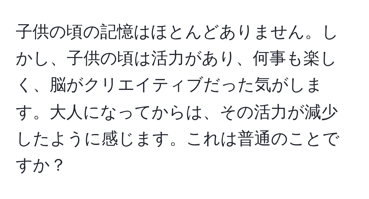 子供の頃の記憶はほとんどありません。しかし、子供の頃は活力があり、何事も楽しく、脳がクリエイティブだった気がします。大人になってからは、その活力が減少したように感じます。これは普通のことですか？