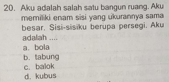 Aku adalah salah satu bangun ruang. Aku
memiliki enam sisi yang ukurannya sama
besar. Sisi-sisiku berupa persegi. Aku
adalah ....
a. bola
b. tabung
c. balok
d. kubus